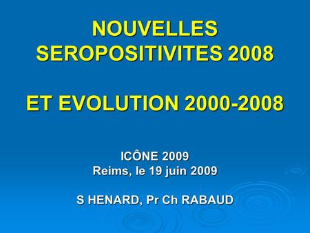 NOUVELLES SEROPOSITIVITES 2008 ET EVOLUTION 2000-2008 ICÔNE 2009 Reims, le 19 juin 2009 S HENARD, Pr Ch RABAUD.