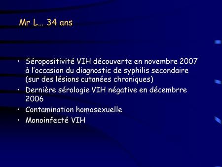 Mr L… 34 ans Séropositivité VIH découverte en novembre 2007 à l’occasion du diagnostic de syphilis secondaire (sur des lésions cutanées chroniques) Dernière.
