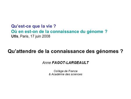Quest-ce que la vie ? Où en est-on de la connaissance du génome ? Utls, Paris, 17 juin 2008 Quattendre de la connaissance des génomes ? Anne FAGOT-LARGEAULT.