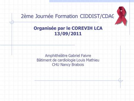 2ème Journée Formation CIDDIST/CDAG Organisée par le COREVIH LCA 13/09/2011 Amphithéâtre Gabriel Faivre Bâtiment de cardiologie Louis Mathieu CHU Nancy.