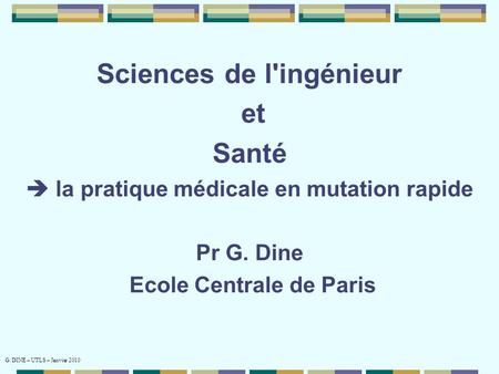 Sciences de l'ingénieur et Santé  la pratique médicale en mutation rapide Pr G. Dine Ecole Centrale de Paris G. DINE – UTLS – Janvier 2010.