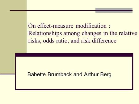 On effect-measure modification : Relationships among changes in the relative risks, odds ratio, and risk difference Babette Brumback and Arthur Berg.