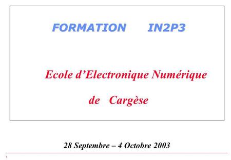 1 FORMATION IN2P3 FORMATION IN2P3 Ecole dElectronique Numérique de Cargèse 28 Septembre – 4 Octobre 2003.