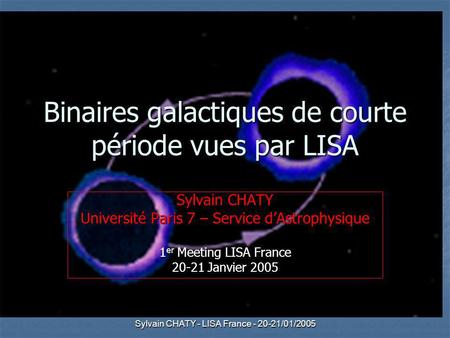 Sylvain CHATY - LISA France - 20-21/01/2005 Binaires galactiques de courte période vues par LISA Sylvain CHATY Université Paris 7 – Service dAstrophysique.