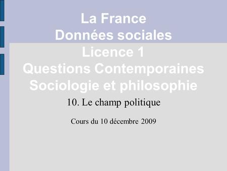 La France Données sociales Licence 1 Questions Contemporaines Sociologie et philosophie 10. Le champ politique Cours du 10 décembre 2009.