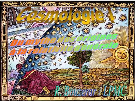 Cosmologie = Etude (description physique) de lunivers pris dans totalité – Dynamique globale de lunivers La cosmologie pose la question des origines (du.