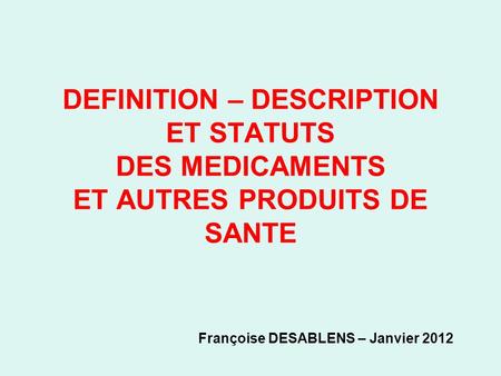 DEFINITION – DESCRIPTION ET STATUTS DES MEDICAMENTS ET AUTRES PRODUITS DE SANTE 			Françoise DESABLENS – Janvier 2012.