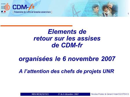 MEN-MESR/SDTICE JT du 6 décembre 2007 Nicolas Postec & Gérard Vidal SG/STSI/C3 1 Elements de retour sur les assises de CDM-fr organisées le 6 novembre.