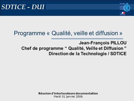 Réunion dinterlocuteurs documentation Mardi 31 janvier 2006 SDTICE - DUI Programme « Qualité, veille et diffusion » Jean-François PILLOU Chef de programme.
