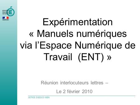 SDTICE DGESCO IGEN 1 Expérimentation « Manuels numériques via lEspace Numérique de Travail (ENT) » Réunion interlocuteurs lettres – Le 2 février 2010.