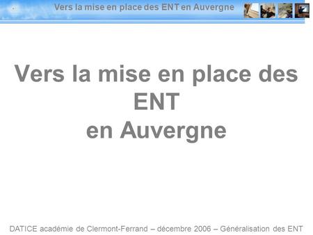 Vers la mise en place des ENT en Auvergne DATICE académie de Clermont-Ferrand – décembre 2006 – Généralisation des ENT Vers la mise en place des ENT en.