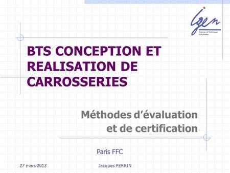 27 mars 2013Jacques PERRIN BTS CONCEPTION ET REALISATION DE CARROSSERIES Méthodes dévaluation et de certification Paris FFC.