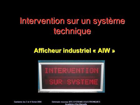 Gardanne les 3 et 4 février 2004 Séminaire nouveau BTS SYSTEMES ELECTRONIQUES Académie dAix-Marseille Intervention sur un système technique Afficheur industriel.