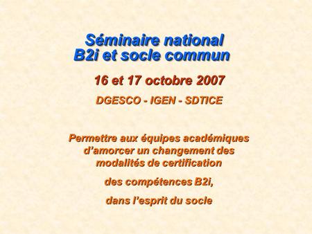 Séminaire national B2i et socle commun Séminaire national B2i et socle commun 16 et 17 octobre 2007 DGESCO - IGEN - SDTICE Permettre aux équipes académiques.