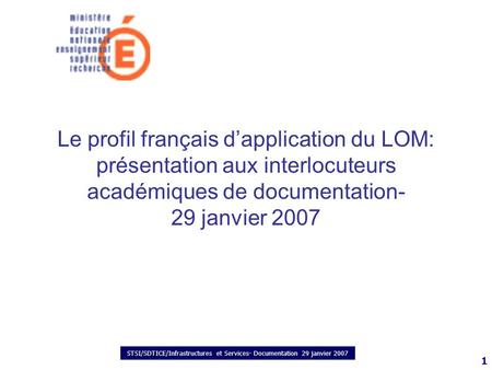 STSI/SDTICE/Infrastructures et Services- Documentation 29 janvier 2007 1 Le profil français dapplication du LOM: présentation aux interlocuteurs académiques.