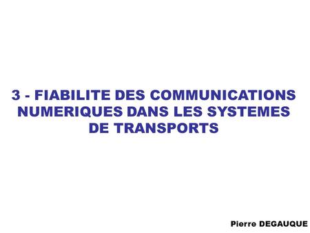 3 - FIABILITE DES COMMUNICATIONS NUMERIQUES DANS LES SYSTEMES DE TRANSPORTS Pierre DEGAUQUE.