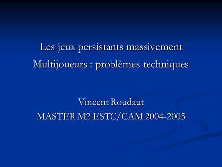 Les jeux persistants massivement Multijoueurs : problèmes techniques Vincent Roudaut MASTER M2 ESTC/CAM 2004-2005.