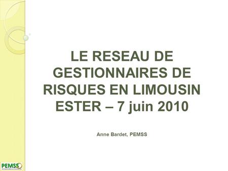 LE RESEAU DE GESTIONNAIRES DE RISQUES EN LIMOUSIN ESTER – 7 juin 2010 Anne Bardet, PEMSS.
