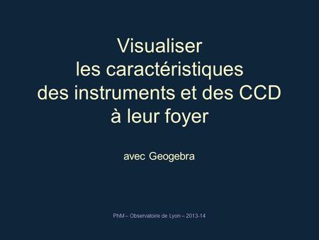 Visualiser les caractéristiques des instruments et des CCD à leur foyer PhM – Observatoire de Lyon – 2013-14 avec Geogebra.