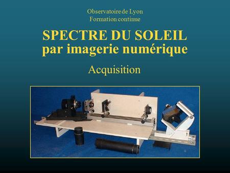 SPECTRE DU SOLEIL par imagerie numérique Observatoire de Lyon Formation continue Acquisition.