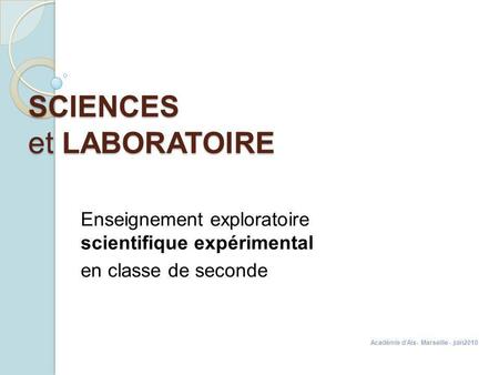 SCIENCES et LABORATOIRE Enseignement exploratoire scientifique expérimental en classe de seconde Académie dAix- Marseille - juin2010.