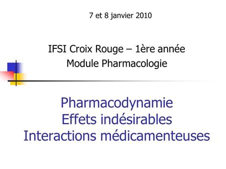 Pharmacodynamie Effets indésirables Interactions médicamenteuses 7 et 8 janvier 2010 IFSI Croix Rouge – 1ère année Module Pharmacologie.