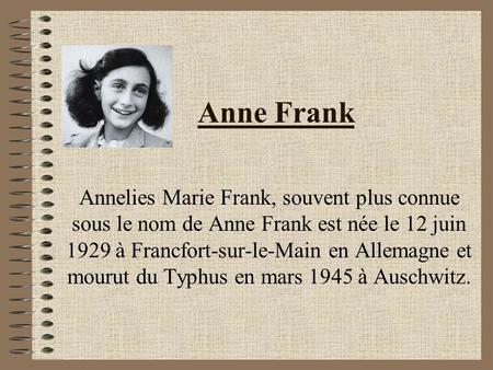 Anne Frank Annelies Marie Frank, souvent plus connue sous le nom de Anne Frank est née le 12 juin 1929 à Francfort-sur-le-Main en Allemagne et mourut du.