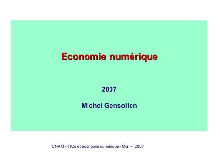CNAM – TICs et économie numérique - MG – 2007 Economie numérique Economie numérique 2007 Michel Gensollen.