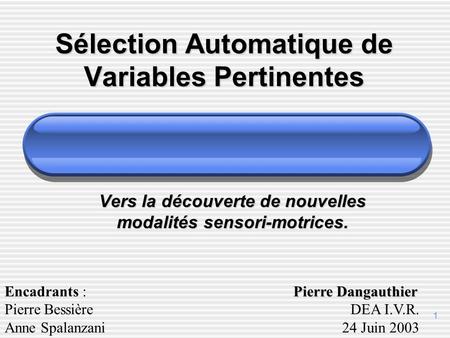 1 Vers la découverte de nouvelles modalités sensori-motrices. Encadrants : Pierre Bessière Anne Spalanzani Pierre Dangauthier DEA I.V.R. 24 Juin 2003 Sélection.