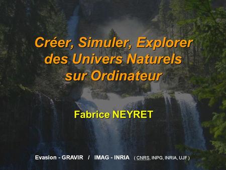 Créer, Simuler, Explorer des Univers Naturels sur Ordinateur Fabrice NEYRET Evasion - GRAVIR / IMAG - INRIA ( CNRS, INPG, INRIA, UJF )