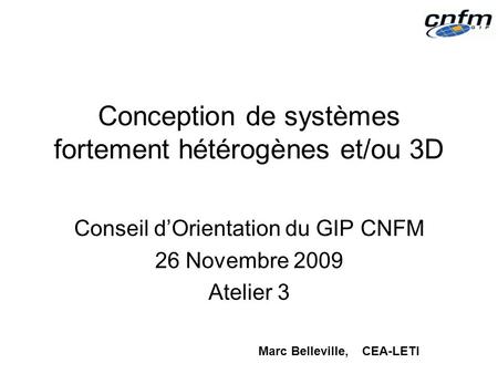 Conception de systèmes fortement hétérogènes et/ou 3D Conseil dOrientation du GIP CNFM 26 Novembre 2009 Atelier 3 Marc Belleville, CEA-LETI.