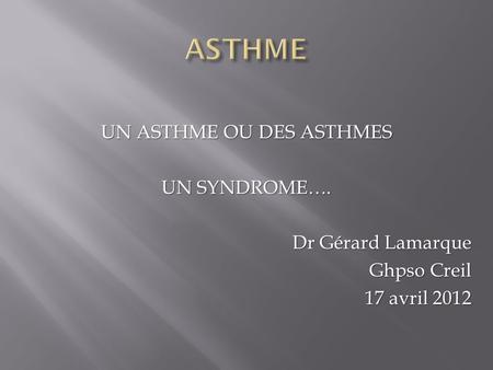ASTHME UN ASTHME OU DES ASTHMES UN SYNDROME…. Dr Gérard Lamarque Ghpso Creil 17 avril 2012.