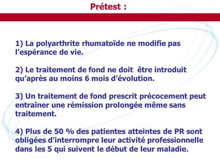 Prétest : 1) La polyarthrite rhumatoïde ne modifie pas l’espérance de vie. 2) Le traitement de fond ne doit être introduit qu’après au moins 6 mois d’évolution.