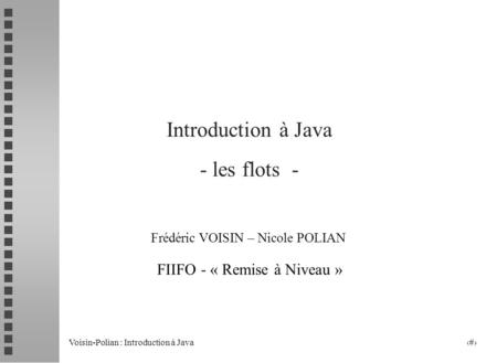 Voisin-Polian : Introduction à Java 1 Introduction à Java - les flots - Frédéric VOISIN – Nicole POLIAN FIIFO - « Remise à Niveau »