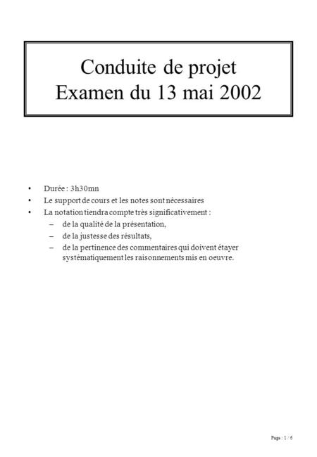 Page : 1 / 6 Conduite de projet Examen du 13 mai 2002 Durée : 3h30mn Le support de cours et les notes sont nécessaires La notation tiendra compte très.