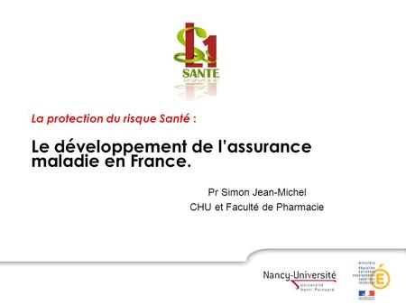 La protection du risque Santé : Le développement de lassurance maladie en France. Pr Simon Jean-Michel CHU et Faculté de Pharmacie.