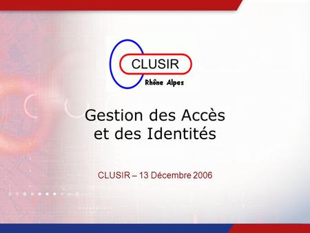 Gestion des Accès et des Identités CLUSIR – 13 Décembre 2006.