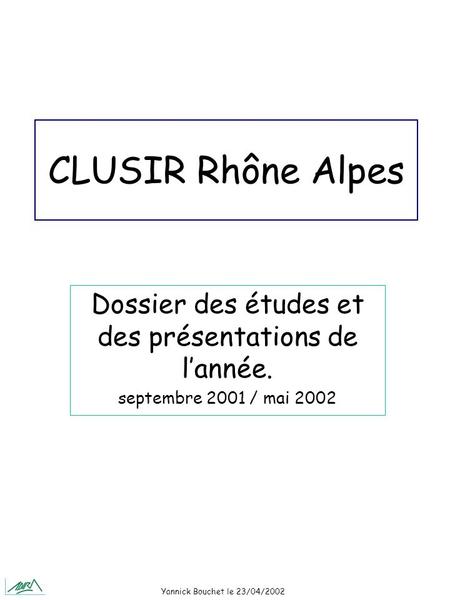 Yannick Bouchet le 23/04/2002 CLUSIR Rhône Alpes Dossier des études et des présentations de lannée. septembre 2001 / mai 2002.