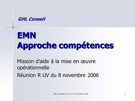 EMN compétences R UV 8 novembre 2006 1 EMN Approche compétences Mission daide à la mise en œuvre opérationnelle Réunion R UV du 8 novembre 2006 GHL Conseil.