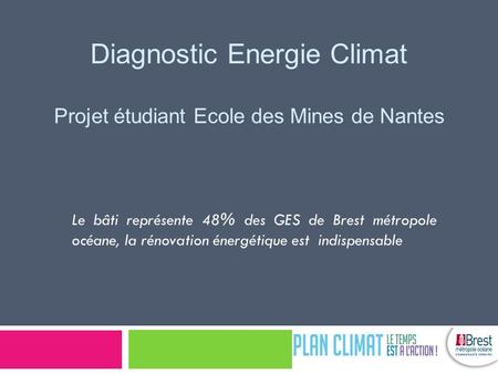 Diagnostic Energie Climat Projet étudiant Ecole des Mines de Nantes Le bâti représente 48% des GES de Brest métropole océane, la rénovation énergétique.