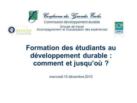 Formation des étudiants au développement durable : comment et jusquoù ? mercredi 15 décembre 2010 Commission développement durable Groupe de travail Accompagnement.