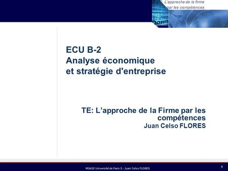 1 MIAGE Université de Paris 5 - Juan Celso FLORES 3. Lapproche de la firme par les compétences TE: Lapproche de la Firme par les compétences Juan Celso.