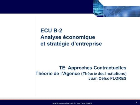 1 MIAGE Université de Paris 5 - Juan Celso FLORES TE: Approches Contractuelles Théorie de lAgence (Théorie des Incitations) Juan Celso FLORES ECU B-2 Analyse.