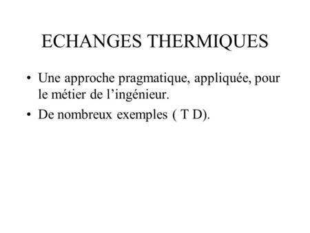 ECHANGES THERMIQUES Une approche pragmatique, appliquée, pour le métier de l’ingénieur. De nombreux exemples ( T D).