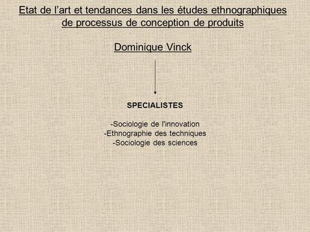 Etat de l’art et tendances dans les études ethnographiques de processus de conception de produits Dominique Vinck SPECIALISTES -Sociologie de l'innovation.