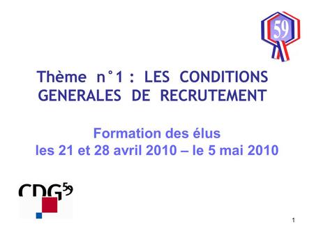 1 Thème n°1 : LES CONDITIONS GENERALES DE RECRUTEMENT Formation des élus les 21 et 28 avril 2010 – le 5 mai 2010.