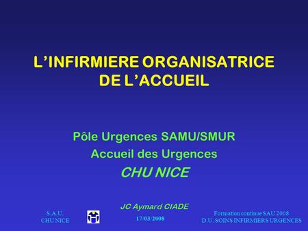 17/03/2008 S.A.U. CHU NICE Formation continue SAU 2008 D.U. SOINS INFIRMIERS URGENCES LINFIRMIERE ORGANISATRICE DE LACCUEIL Pôle Urgences SAMU/SMUR Accueil.