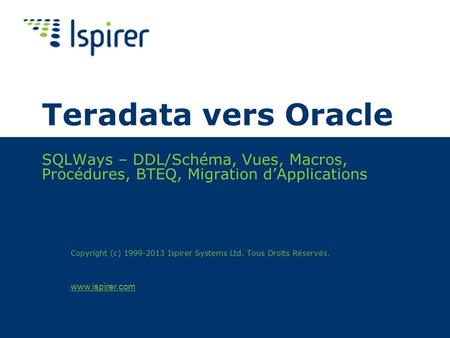 Teradata vers Oracle SQLWays – DDL/Schéma, Vues, Macros, Procédures, BTEQ, Migration d’Applications Copyright (c) 1999-2013 Ispirer Systems Ltd. Tous Droits.