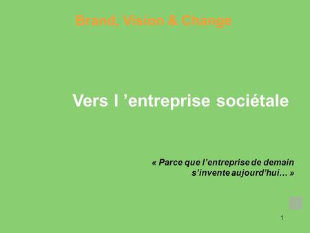 1 « Parce que lentreprise de demain sinvente aujourdhui… » Brand, Vision & Change Vers l entreprise sociétale.