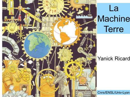 La machine Terre La Machine Terre Yanick Ricard Cnrs/ENSL/Univ-Lyon.